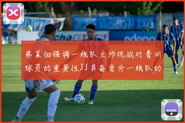 弗莱彻强调一线队主帅观战对青训球员的重要性JJ具备晋升一线队的能力