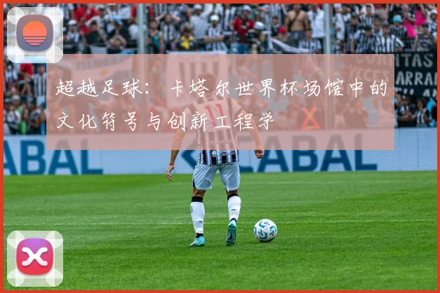 超越足球：卡塔尔世界杯场馆中的文化符号与创新工程学