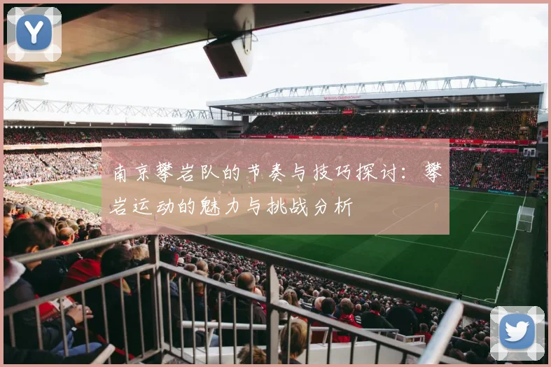 南京攀岩队的节奏与技巧探讨：攀岩运动的魅力与挑战分析