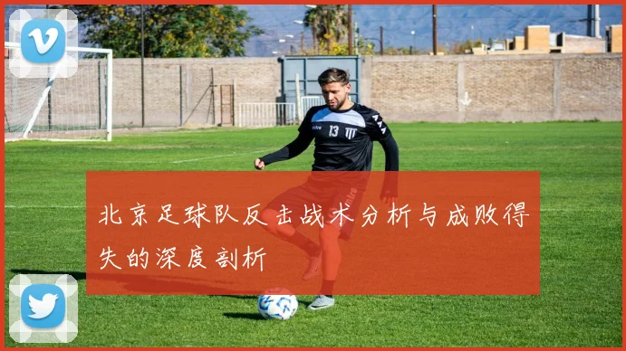北京足球队反击战术分析与成败得失的深度剖析