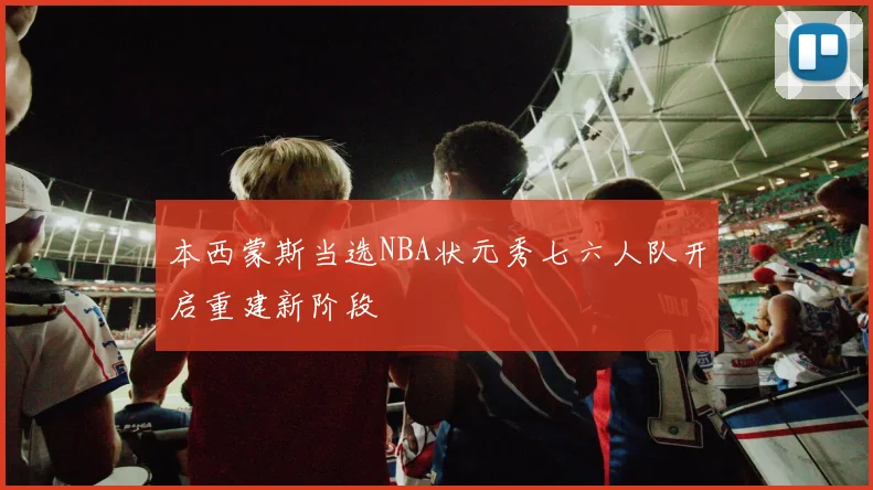 本西蒙斯当选NBA状元秀七六人队开启重建新阶段