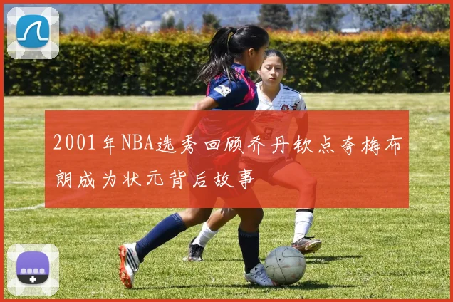 2001年NBA选秀回顾乔丹钦点夸梅布朗成为状元背后故事