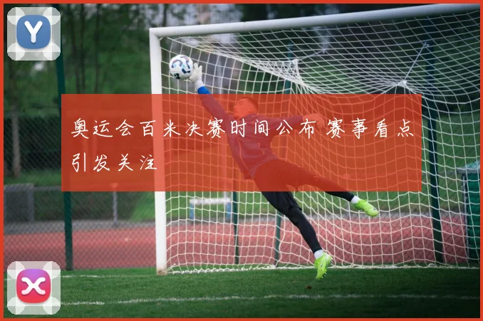 奥运会百米决赛时间公布 赛事看点引发关注